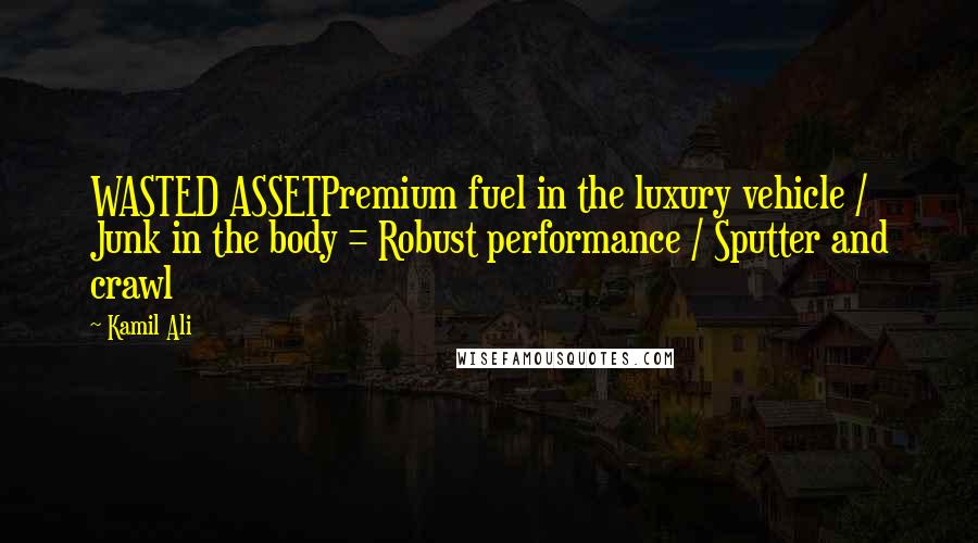 Kamil Ali quotes: WASTED ASSETPremium fuel in the luxury vehicle / Junk in the body = Robust performance / Sputter and crawl