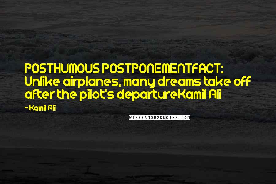 Kamil Ali quotes: POSTHUMOUS POSTPONEMENTFACT: Unlike airplanes, many dreams take off after the pilot's departureKamil Ali Kamil Ali quotes: POSTHUMOUS POSTPONEMENTFACT: Unlike airplanes, many dreams take off after the pilot's departureKamil Ali
