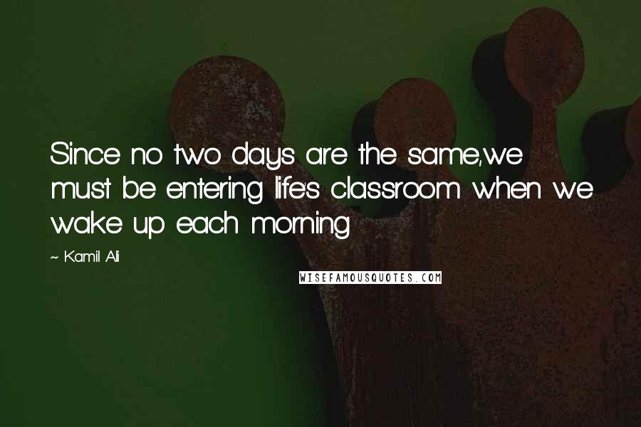 Kamil Ali quotes: Since no two days are the same,we must be entering life's classroom when we wake up each morning
