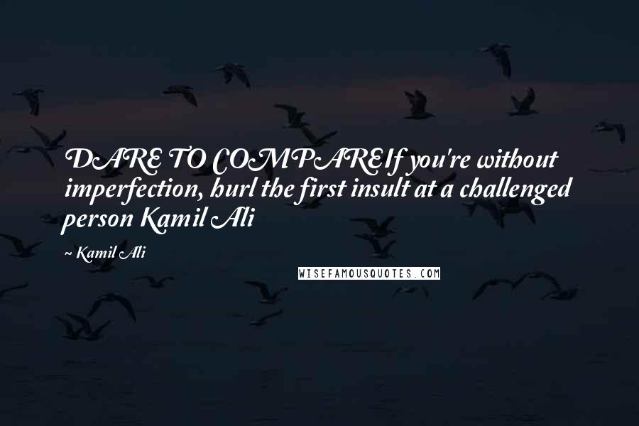 Kamil Ali quotes: DARE TO COMPAREIf you're without imperfection, hurl the first insult at a challenged person Kamil Ali