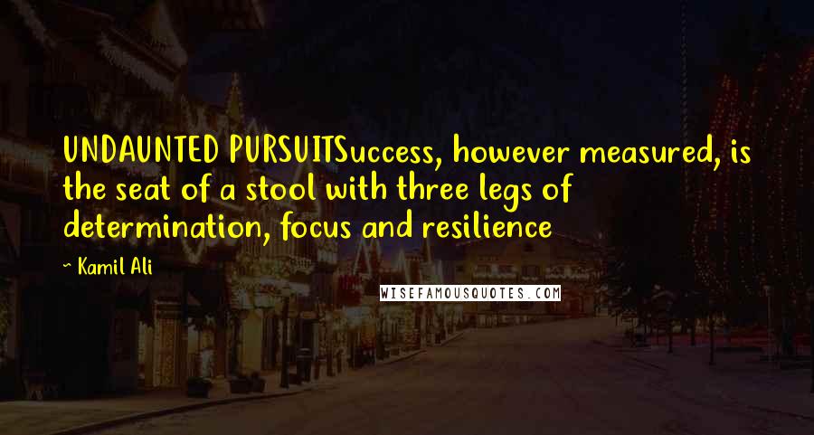 Kamil Ali quotes: UNDAUNTED PURSUITSuccess, however measured, is the seat of a stool with three legs of determination, focus and resilience