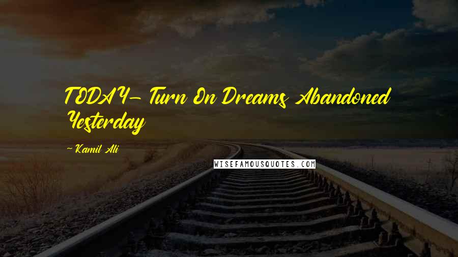Kamil Ali quotes: TODAY- Turn On Dreams Abandoned Yesterday