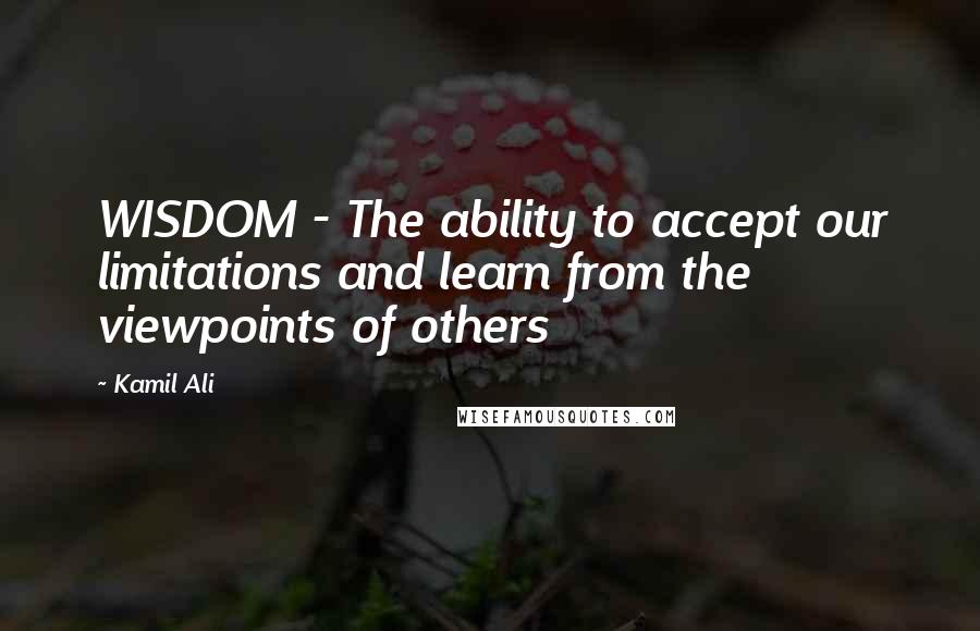 Kamil Ali quotes: WISDOM - The ability to accept our limitations and learn from the viewpoints of others