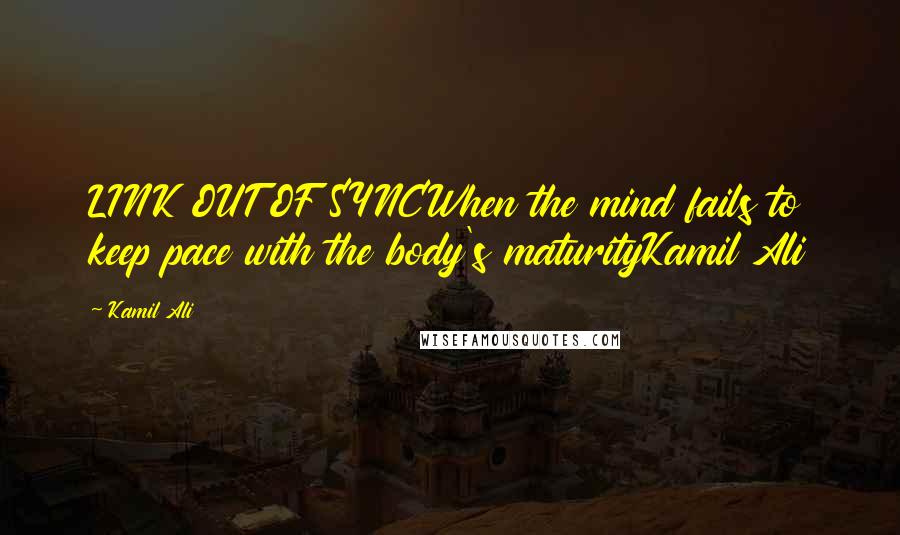 Kamil Ali quotes: LINK OUT OF SYNCWhen the mind fails to keep pace with the body's maturityKamil Ali