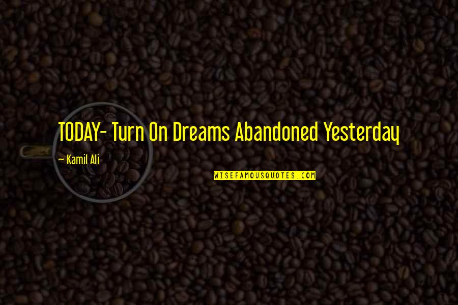 Kamil Ali Quotes By Kamil Ali: TODAY- Turn On Dreams Abandoned Yesterday