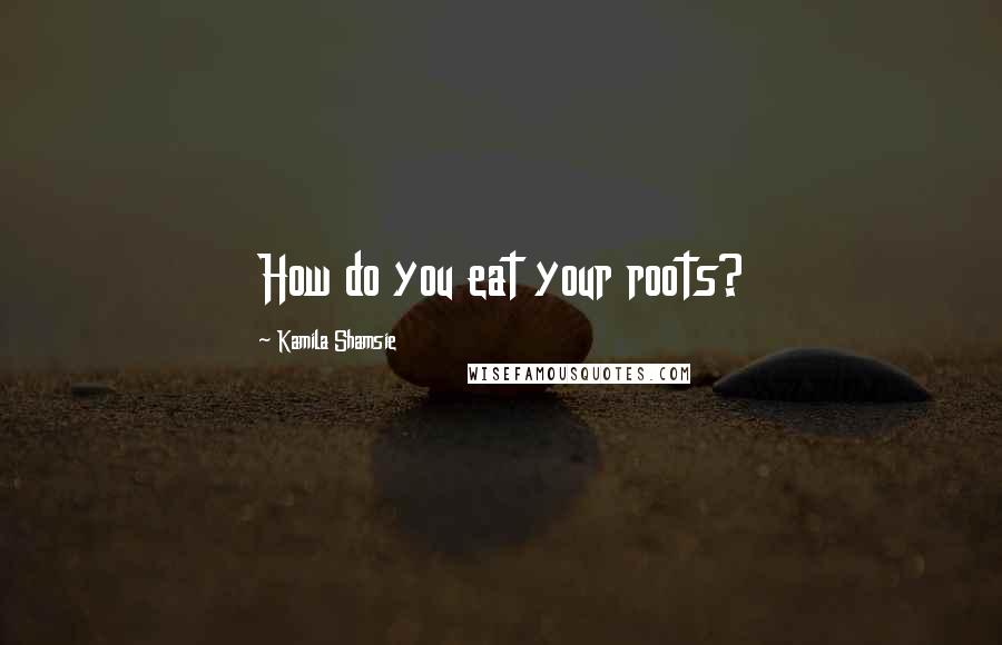 Kamila Shamsie quotes: How do you eat your roots?