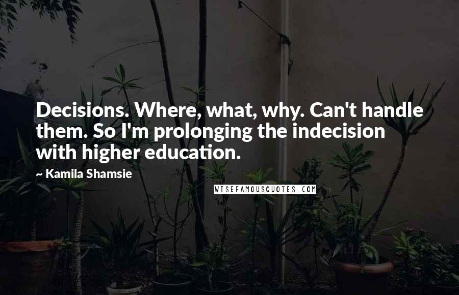 Kamila Shamsie quotes: Decisions. Where, what, why. Can't handle them. So I'm prolonging the indecision with higher education.