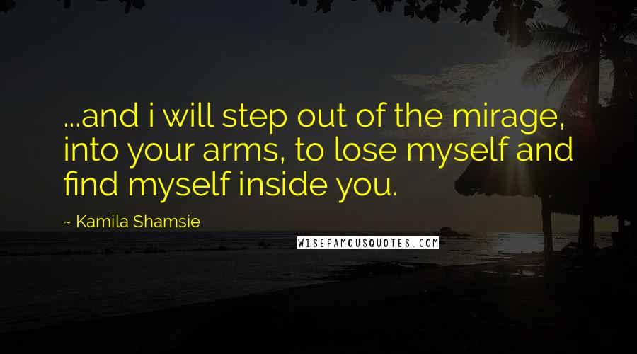 Kamila Shamsie quotes: ...and i will step out of the mirage, into your arms, to lose myself and find myself inside you.