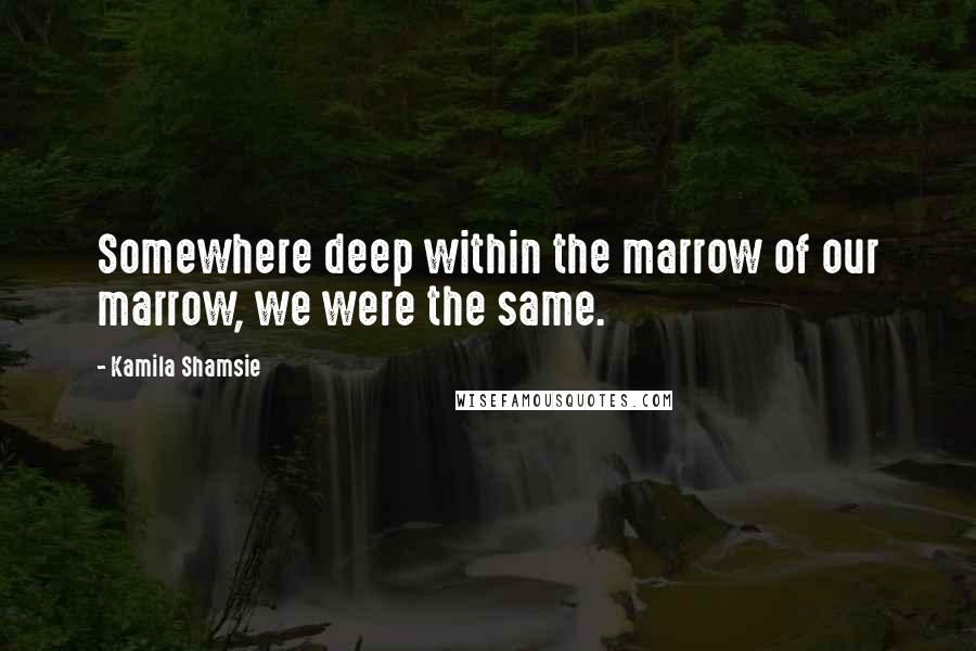 Kamila Shamsie quotes: Somewhere deep within the marrow of our marrow, we were the same.