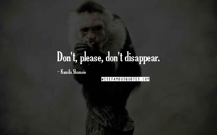Kamila Shamsie quotes: Don't, please, don't disappear.