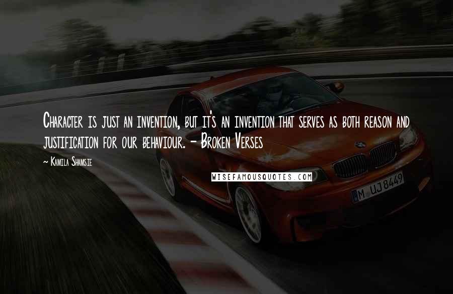 Kamila Shamsie quotes: Character is just an invention, but it's an invention that serves as both reason and justification for our behaviour. - Broken Verses