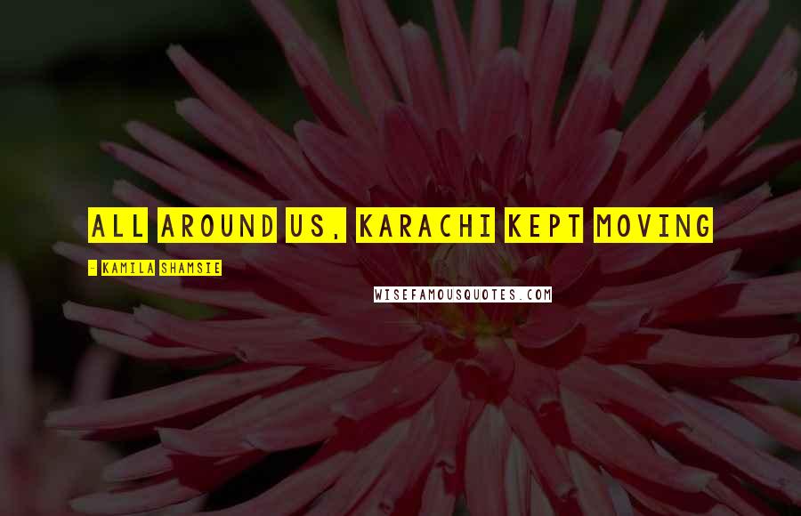 Kamila Shamsie quotes: All around us, Karachi kept moving