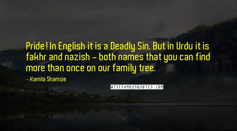 Kamila Shamsie quotes: Pride! In English it is a Deadly Sin. But in Urdu it is fakhr and nazish - both names that you can find more than once on our family tree.