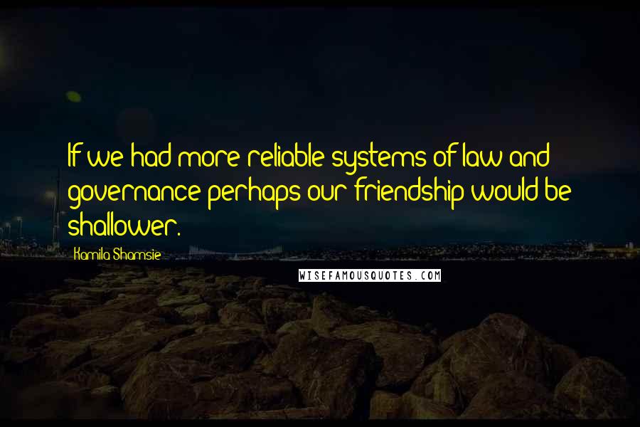 Kamila Shamsie quotes: If we had more reliable systems of law and governance perhaps our friendship would be shallower.
