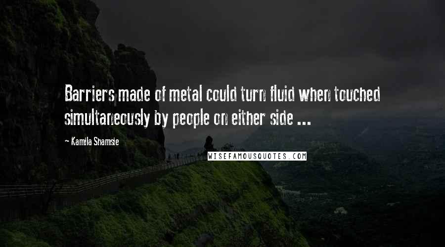 Kamila Shamsie quotes: Barriers made of metal could turn fluid when touched simultaneously by people on either side ...