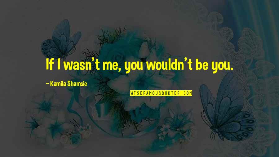 Kamila Shamsie Quotes By Kamila Shamsie: If I wasn't me, you wouldn't be you.