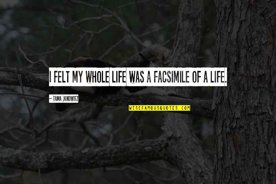 Kamile Jureviciute Quotes By Tama Janowitz: I felt my whole life was a facsimile Kamile Jureviciute Quotes By Tama Janowitz: I felt my whole life was a facsimile