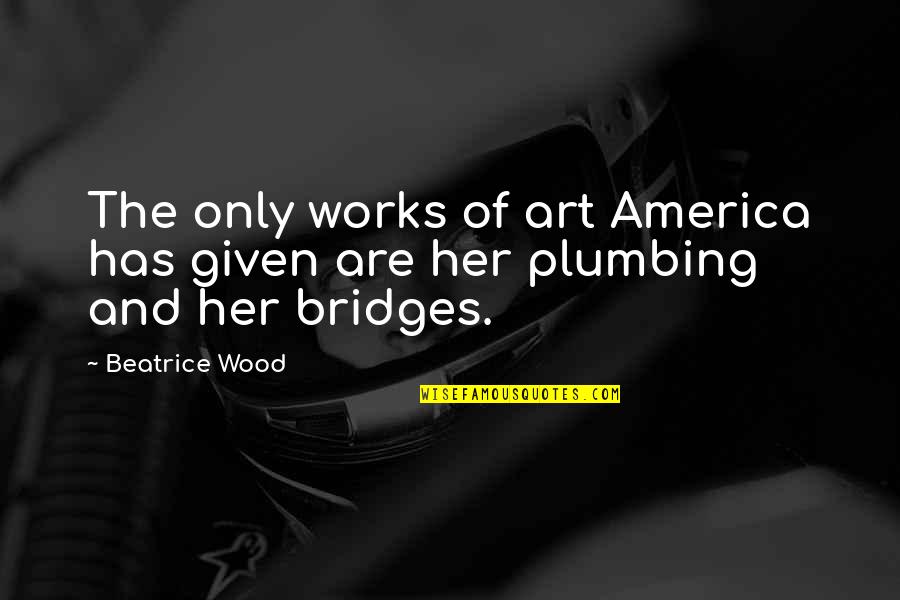 Kamina Believe Quote Quotes By Beatrice Wood: The only works of art America has given