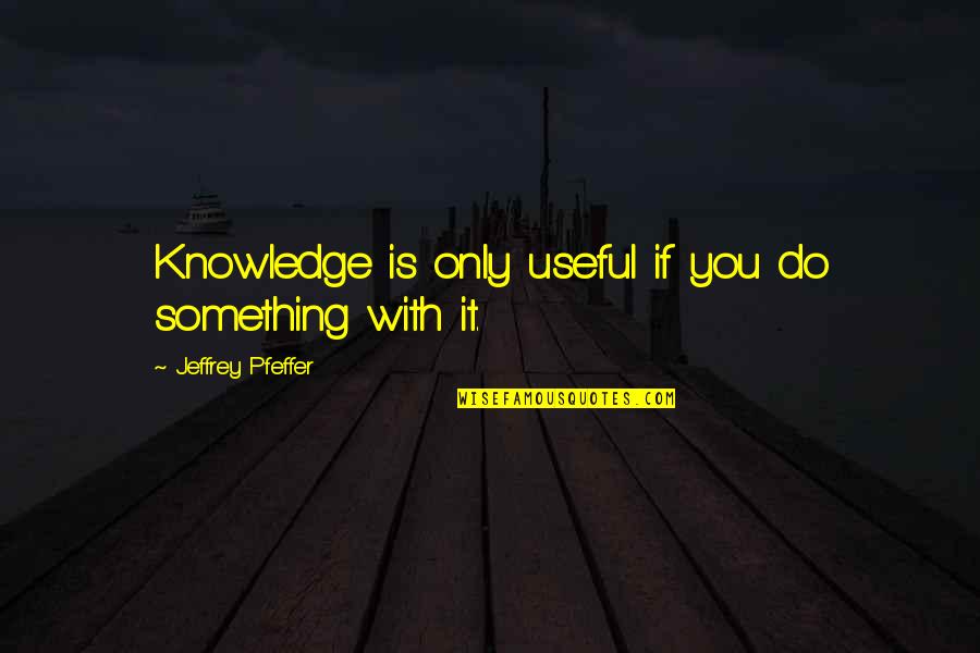 Kamina Johnson Quotes By Jeffrey Pfeffer: Knowledge is only useful if you do something Kamina Johnson Quotes By Jeffrey Pfeffer: Knowledge is only useful if you do something