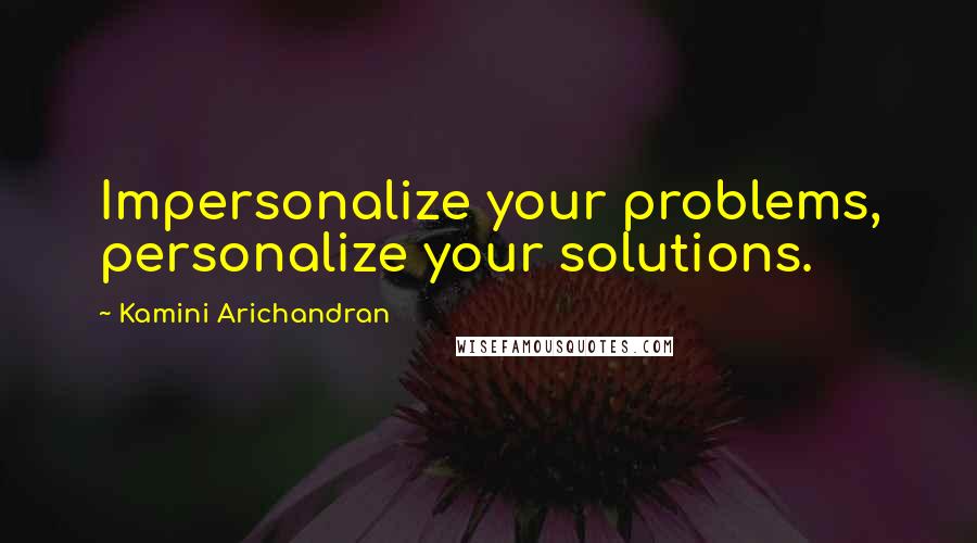 Kamini Arichandran quotes: Impersonalize your problems, personalize your solutions.