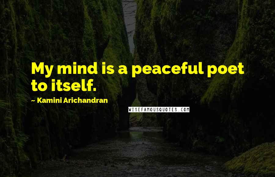 Kamini Arichandran quotes: My mind is a peaceful poet to itself.