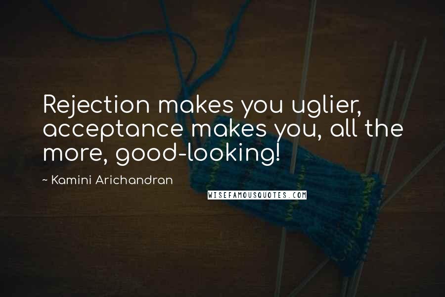 Kamini Arichandran quotes: Rejection makes you uglier, acceptance makes you, all the more, good-looking!