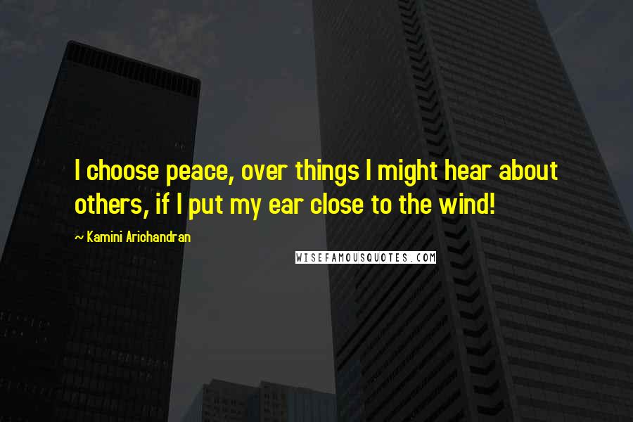 Kamini Arichandran quotes: I choose peace, over things I might hear about others, if I put my ear close to the wind!