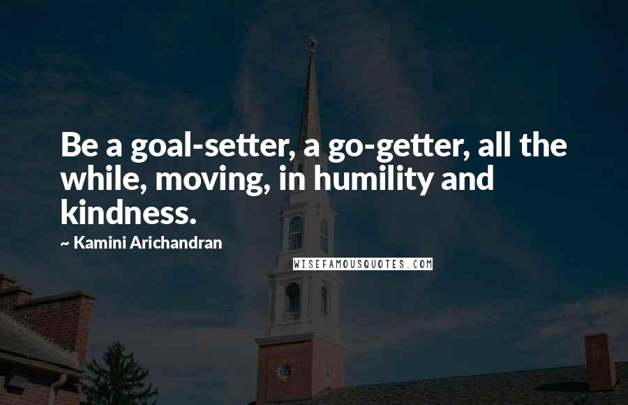 Kamini Arichandran quotes: Be a goal-setter, a go-getter, all the while, moving, in humility and kindness.