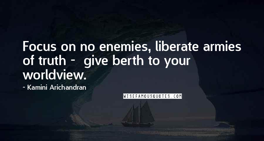 Kamini Arichandran quotes: Focus on no enemies, liberate armies of truth - give berth to your worldview.