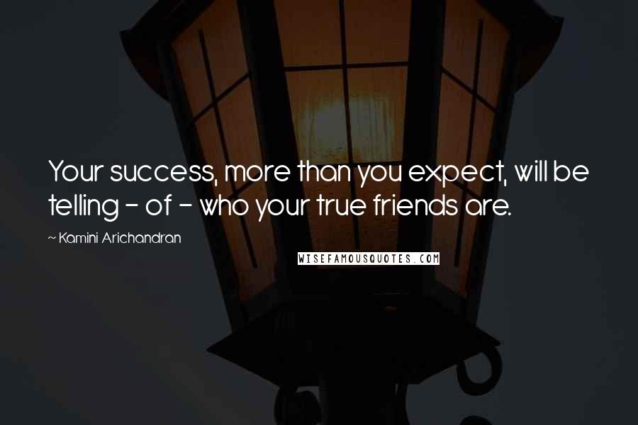 Kamini Arichandran quotes: Your success, more than you expect, will be telling - of - who your true friends are.