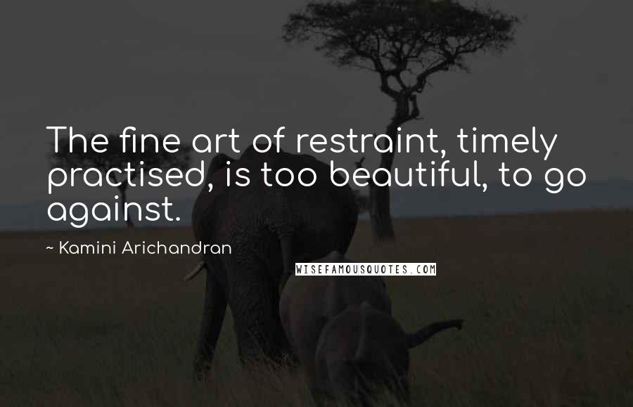 Kamini Arichandran quotes: The fine art of restraint, timely practised, is too beautiful, to go against.