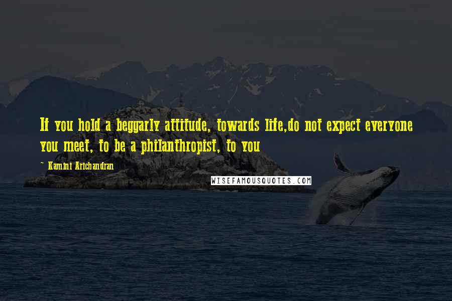 Kamini Arichandran quotes: If you hold a beggarly attitude, towards life,do not expect everyone you meet, to be a philanthropist, to you Kamini Arichandran quotes: If you hold a beggarly attitude, towards life,do not expect everyone you meet, to be a philanthropist, to you