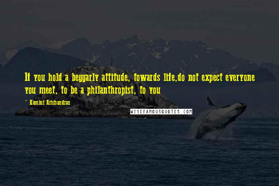 Kamini Arichandran quotes: If you hold a beggarly attitude, towards life,do not expect everyone you meet, to be a philanthropist, to you