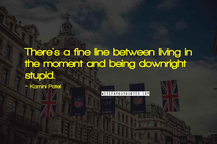 Kamini Patel quotes: There's a fine line between living in the moment and being downright stupid.