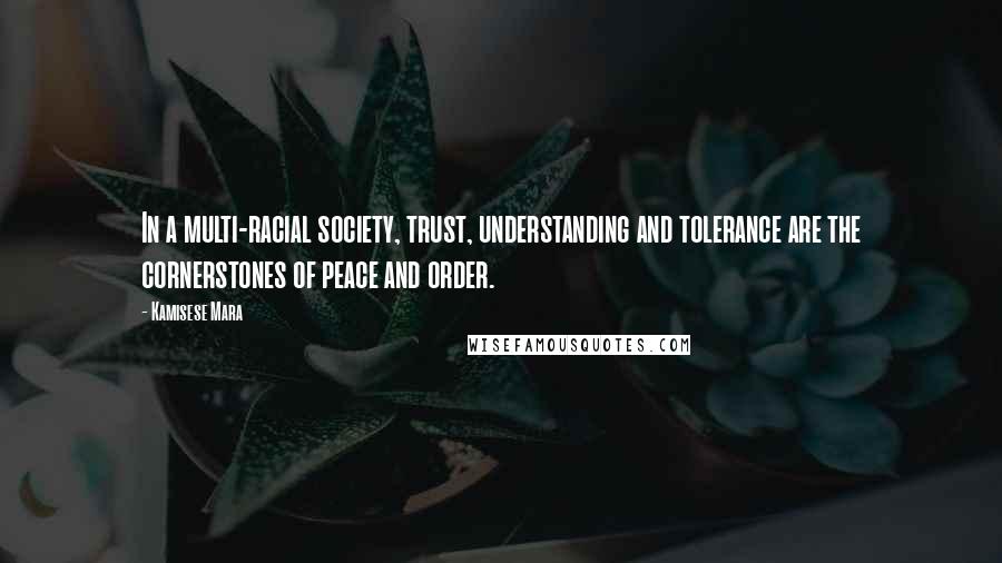 Kamisese Mara quotes: In a multi-racial society, trust, understanding and tolerance are the cornerstones of peace and order.