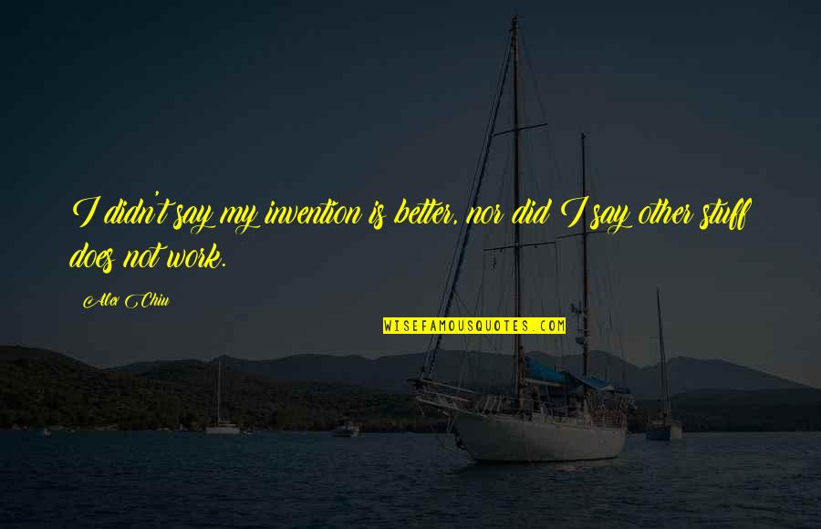 Kammena Quotes By Alex Chiu: I didn't say my invention is better, nor