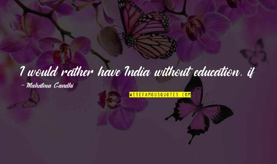 Kamna Jethmalani Quotes By Mahatma Gandhi: I would rather have India without education, if Kamna Jethmalani Quotes By Mahatma Gandhi: I would rather have India without education, if