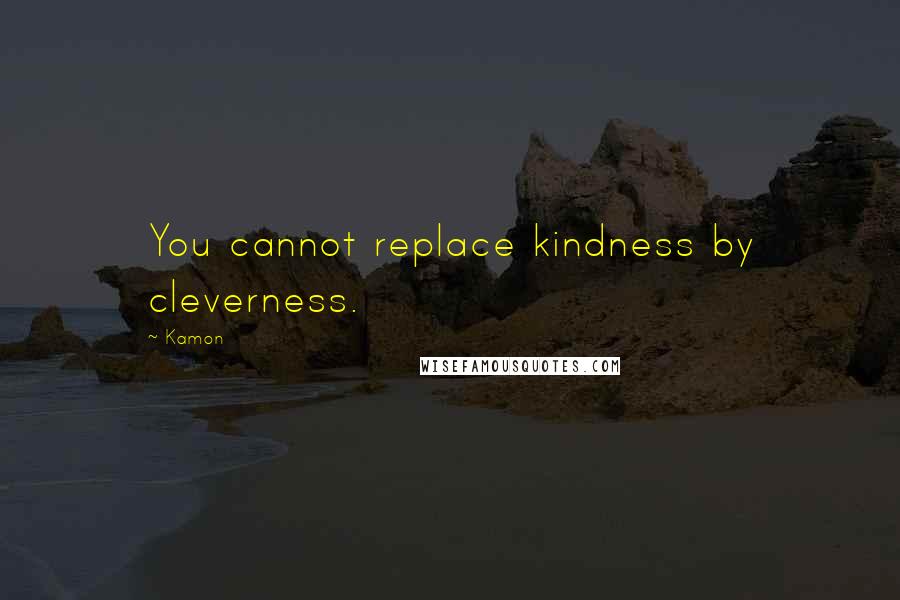 Kamon quotes: You cannot replace kindness by cleverness.