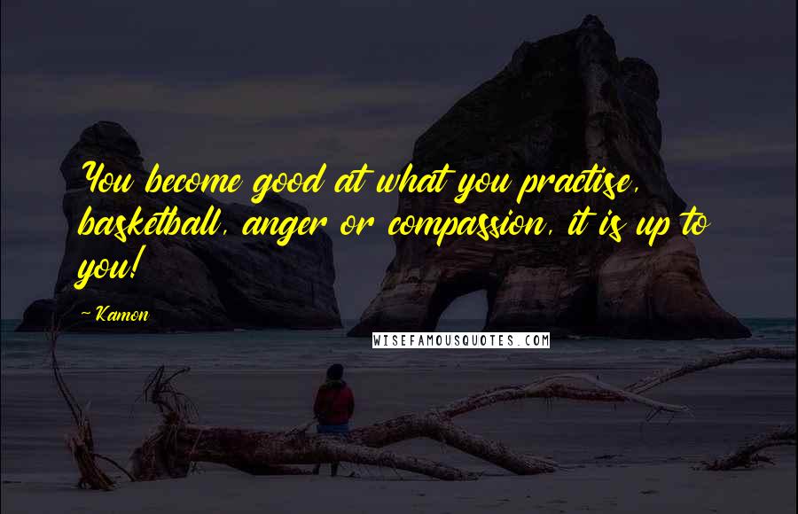 Kamon quotes: You become good at what you practise, basketball, anger or compassion, it is up to you!