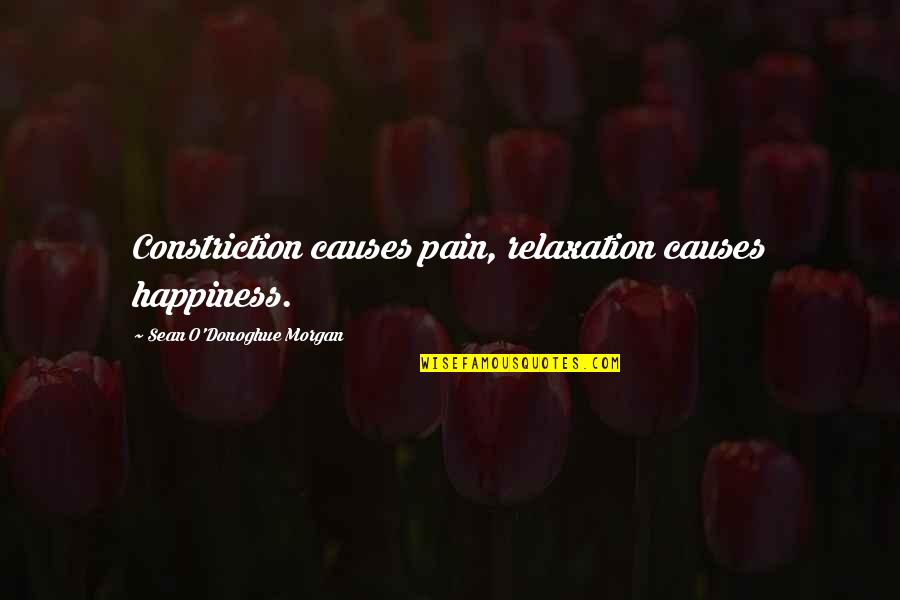 Kamphuis Pax Quotes By Sean O'Donoghue Morgan: Constriction causes pain, relaxation causes happiness. Kamphuis Pax Quotes By Sean O'Donoghue Morgan: Constriction causes pain, relaxation causes happiness.