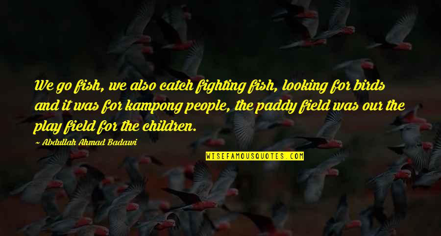Kampong Fish Quotes By Abdullah Ahmad Badawi: We go fish, we also catch fighting fish,