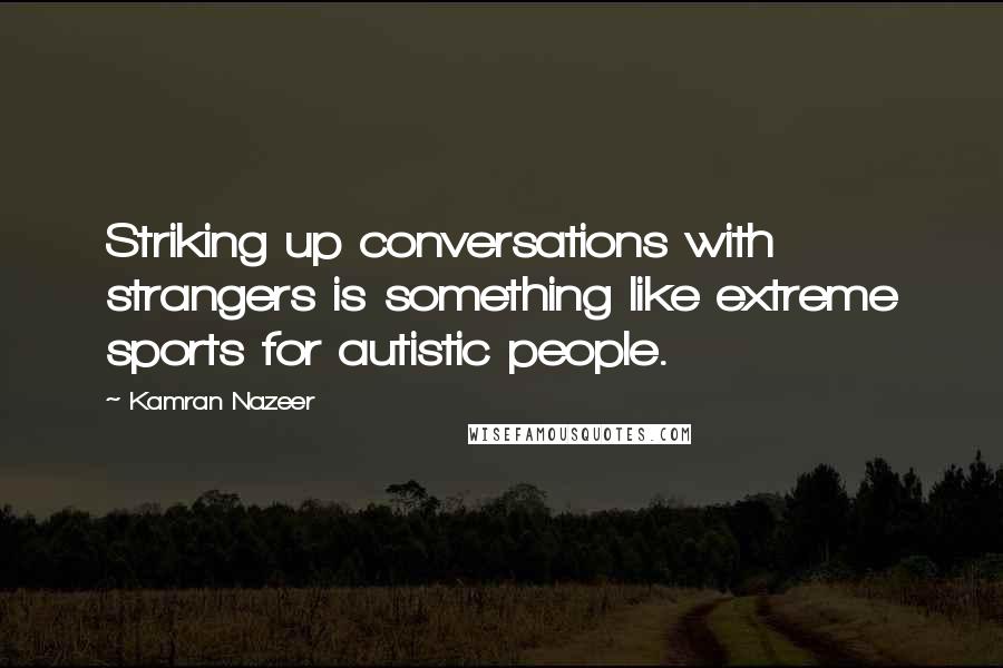 Kamran Nazeer quotes: Striking up conversations with strangers is something like extreme sports for autistic people.