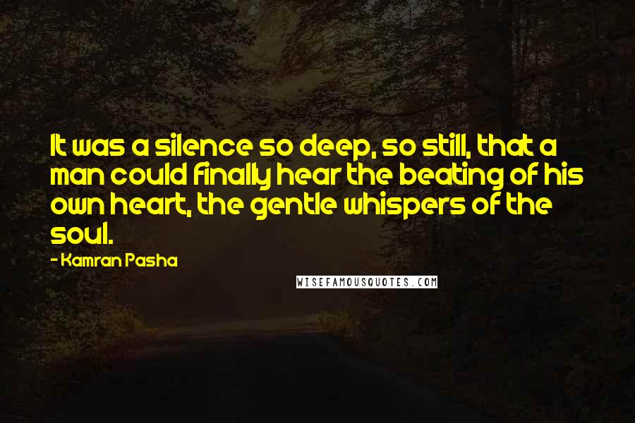 Kamran Pasha quotes: It was a silence so deep, so still, that a man could finally hear the beating of his own heart, the gentle whispers of the soul.