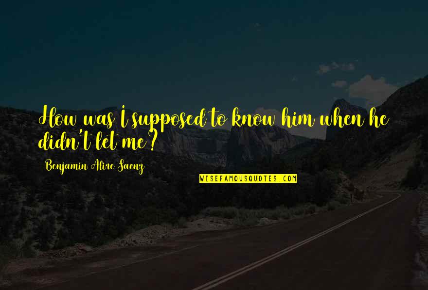 Kamshady Quotes By Benjamin Alire Saenz: How was I supposed to know him when Kamshady Quotes By Benjamin Alire Saenz: How was I supposed to know him when