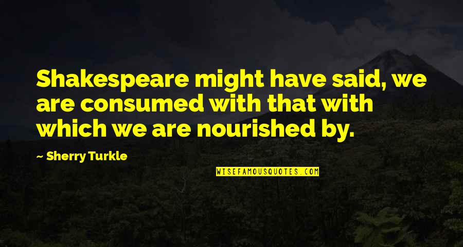 Kamusta Ka Na Quotes By Sherry Turkle: Shakespeare might have said, we are consumed with