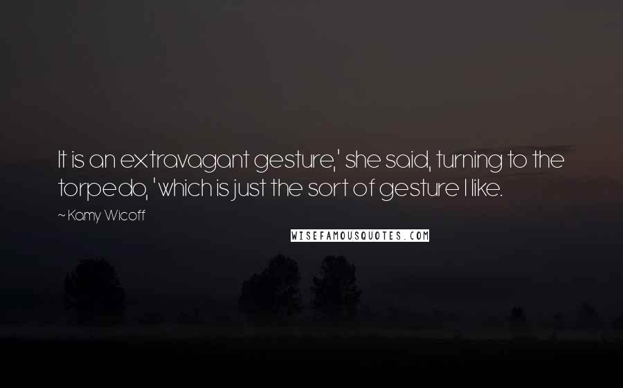 Kamy Wicoff quotes: It is an extravagant gesture,' she said, turning to the torpedo, 'which is just the sort of gesture I like.