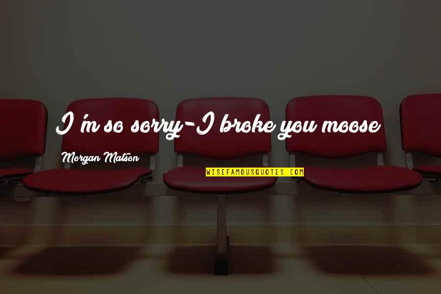 Kamyron Dailey Quotes By Morgan Matson: I'm so sorry-I broke you moose? Kamyron Dailey Quotes By Morgan Matson: I'm so sorry-I broke you moose?