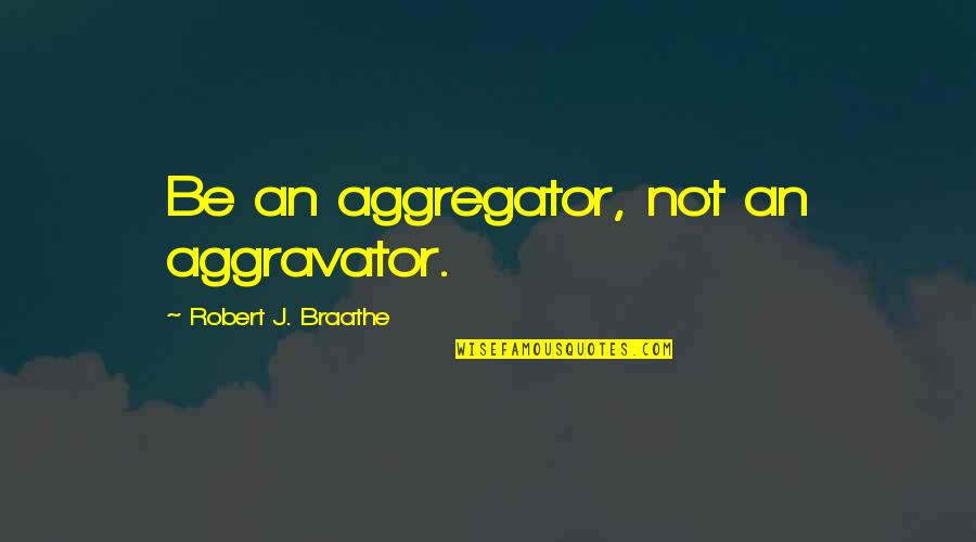 Kanade Quotes By Robert J. Braathe: Be an aggregator, not an aggravator.