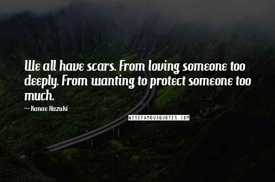 Kanae Hazuki quotes: We all have scars. From loving someone too deeply. From wanting to protect someone too much.