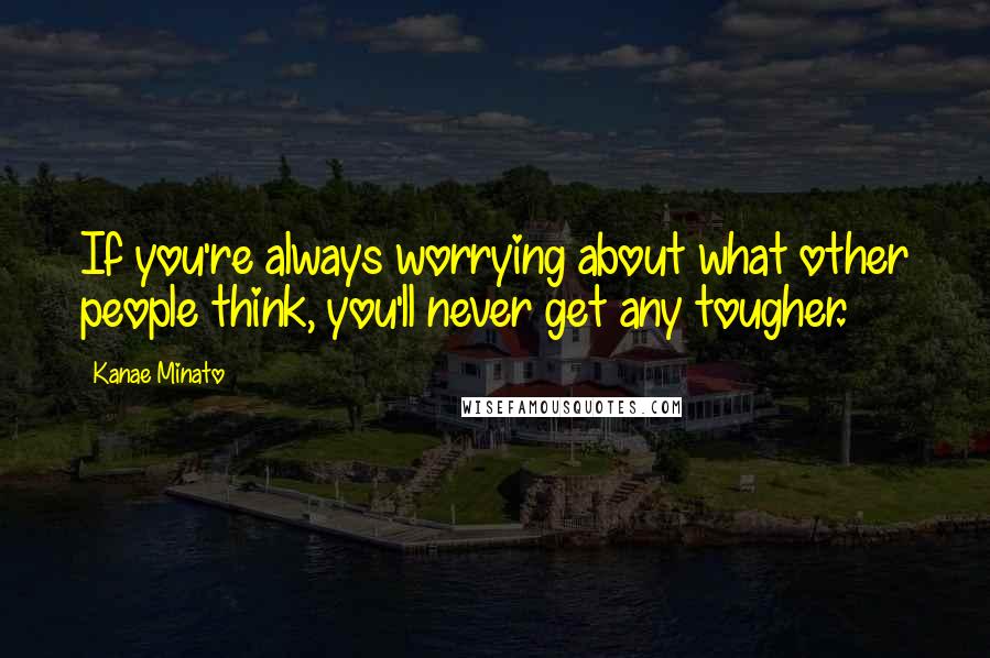 Kanae Minato quotes: If you're always worrying about what other people think, you'll never get any tougher.